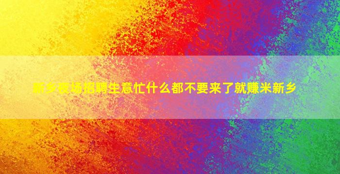 新乡夜场招聘生意忙什么都不要来了就赚米新乡